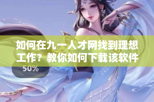 如何在九一人才網(wǎng)找到理想工作？教你如何下載該軟件