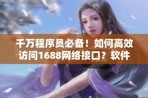 千萬程序員必備！如何高效訪問1688網絡接口？軟件篇！