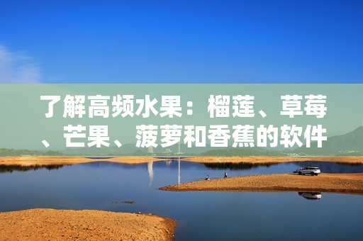 了解高頻水果：榴蓮、草莓、芒果、菠蘿和香蕉的軟件應(yīng)用與開(kāi)發(fā)原理