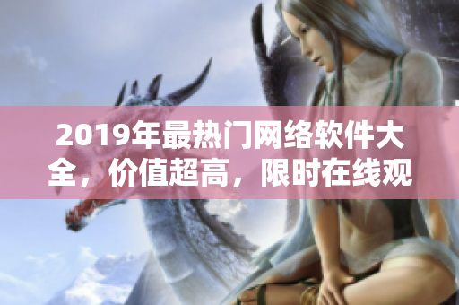 2019年最熱門網(wǎng)絡(luò)軟件大全，價值超高，限時在線觀看！