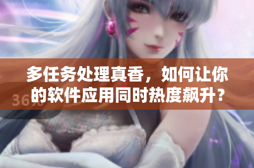 多任務(wù)處理真香，如何讓你的軟件應(yīng)用同時(shí)熱度飆升？