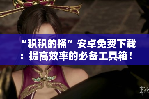 “積積的桶”安卓免費下載：提高效率的必備工具箱！