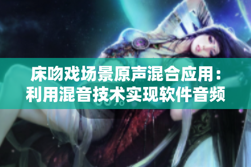 床吻戲場(chǎng)景原聲混合應(yīng)用：利用混音技術(shù)實(shí)現(xiàn)軟件音頻處理