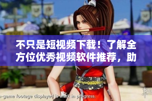 不只是短視頻下載！了解全方位優(yōu)秀視頻軟件推薦，助你暢享多媒體新時(shí)代！