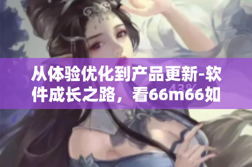 從體驗優(yōu)化到產(chǎn)品更新-軟件成長之路，看66m66如何打造交互一流的軟件