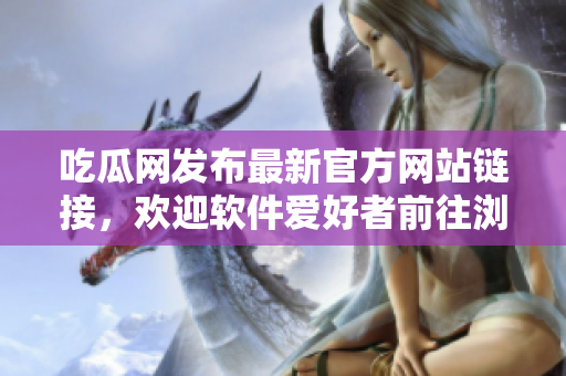 吃瓜網(wǎng)發(fā)布最新官方網(wǎng)站鏈接，歡迎軟件愛(ài)好者前往瀏覽