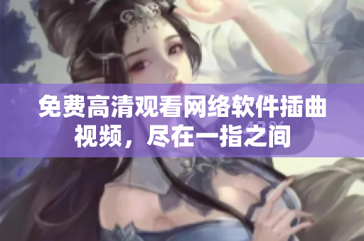 免費(fèi)高清觀看網(wǎng)絡(luò)軟件插曲視頻，盡在一指之間