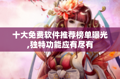 十大免費軟件推薦榜單曝光,獨特功能應(yīng)有盡有