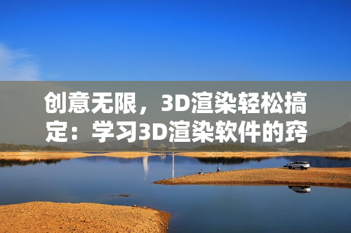創(chuàng)意無(wú)限，3D渲染輕松搞定：學(xué)習(xí)3D渲染軟件的竅門與技巧