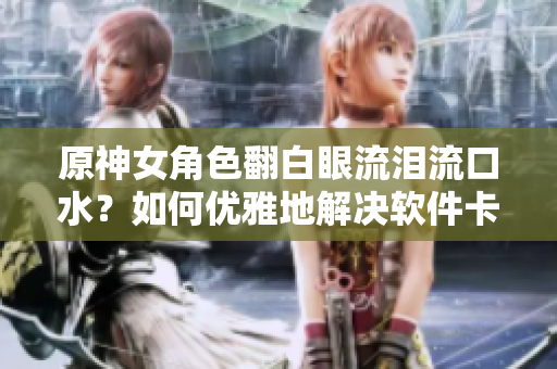 原神女角色翻白眼流淚流口水？如何優(yōu)雅地解決軟件卡頓問題