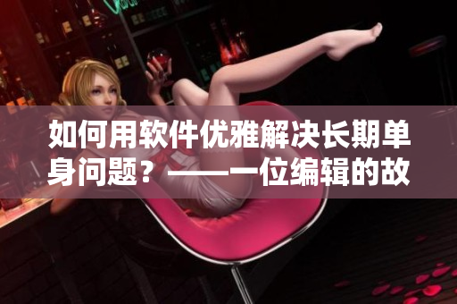 如何用軟件優(yōu)雅解決長(zhǎng)期單身問(wèn)題？——一位編輯的故事