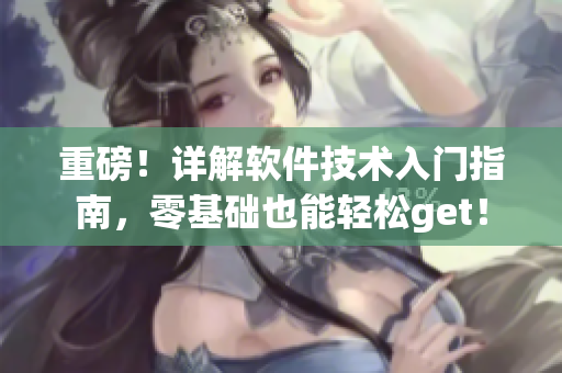 重磅！詳解軟件技術入門指南，零基礎也能輕松get！