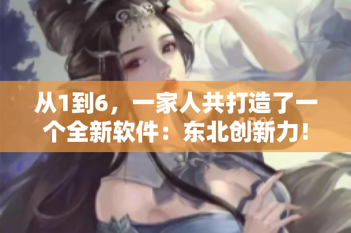從1到6，一家人共打造了一個(gè)全新軟件：東北創(chuàng)新力！