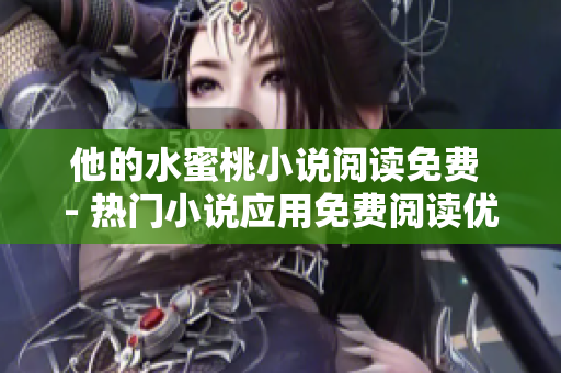 他的水蜜桃小說閱讀免費(fèi) - 熱門小說應(yīng)用免費(fèi)閱讀優(yōu)惠