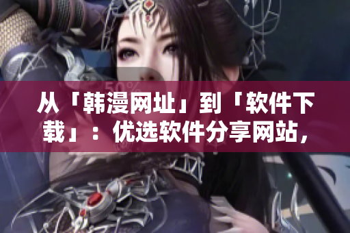 從「韓漫網(wǎng)址」到「軟件下載」：優(yōu)選軟件分享網(wǎng)站，給你頂級(jí)軟件資源！