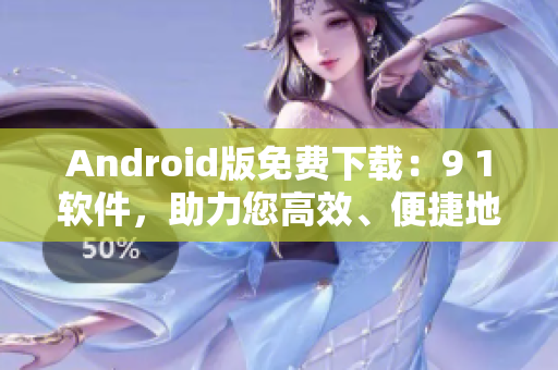 Android版免費下載：9 1軟件，助力您高效、便捷地管理手機應用