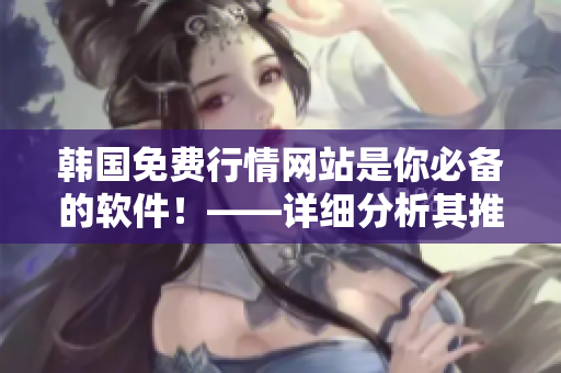 韓國(guó)免費(fèi)行情網(wǎng)站是你必備的軟件！——詳細(xì)分析其推薦理由