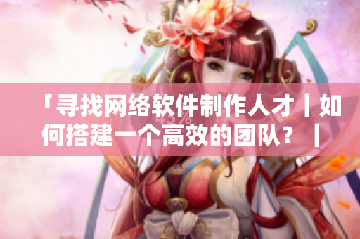 「尋找網(wǎng)絡(luò)軟件制作人才｜如何搭建一個高效的團隊？｜經(jīng)驗分享」