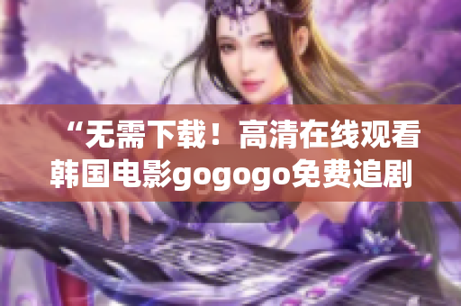 “無需下載！高清在線觀看韓國電影gogogo免費追劇”