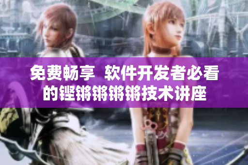 免費暢享  軟件開發(fā)者必看的鏗鏘鏘鏘鏘技術(shù)講座