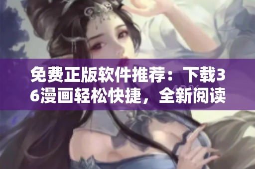 免費(fèi)正版軟件推薦：下載36漫畫輕松快捷，全新閱讀體驗(yàn)