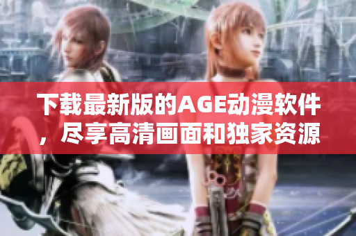 下載最新版的AGE動漫軟件，盡享高清畫面和獨家資源