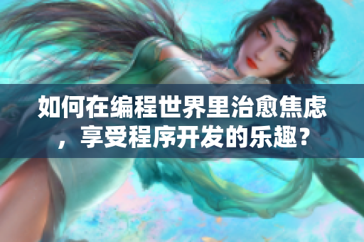 如何在編程世界里治愈焦慮，享受程序開(kāi)發(fā)的樂(lè)趣？