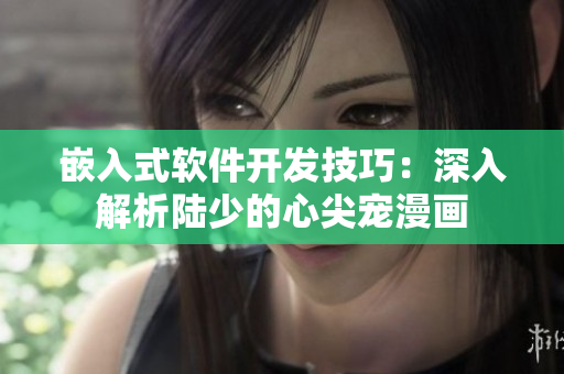 嵌入式軟件開(kāi)發(fā)技巧：深入解析陸少的心尖寵漫畫(huà)