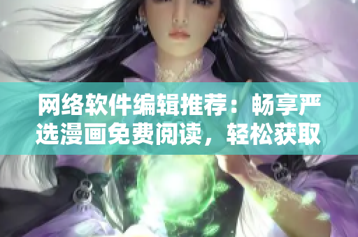 網(wǎng)絡(luò)軟件編輯推薦：暢享嚴選漫畫免費閱讀，輕松獲取彈幕及下載服務(wù)