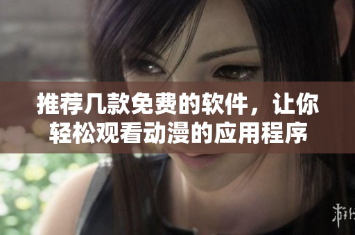 推薦幾款免費(fèi)的軟件，讓你輕松觀看動(dòng)漫的應(yīng)用程序