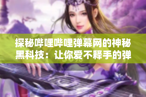 探秘嗶哩嗶哩彈幕網(wǎng)的神秘黑科技：讓你愛不釋手的彈幕互動體驗