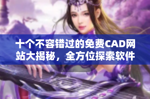 十個不容錯過的免費(fèi)CAD網(wǎng)站大揭秘，全方位探索軟件領(lǐng)域