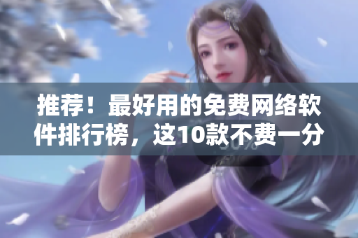 推薦！最好用的免費網(wǎng)絡(luò)軟件排行榜，這10款不費一分錢的軟件值得擁有！