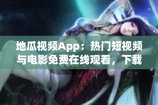 地瓜視頻App：熱門短視頻與電影免費(fèi)在線觀看，下載及安裝教程大全