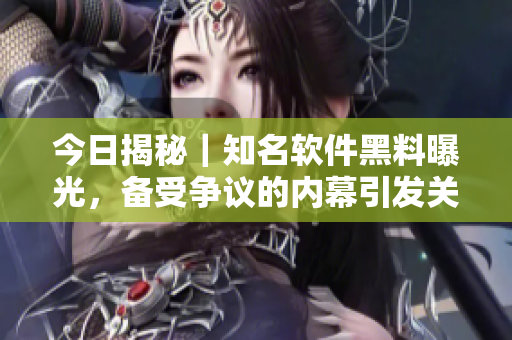 今日揭秘｜知名軟件黑料曝光，備受爭議的內(nèi)幕引發(fā)關(guān)注