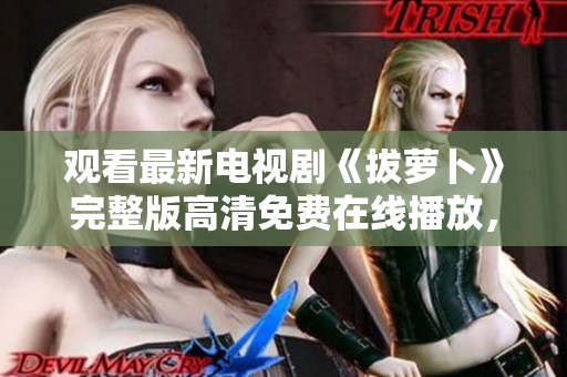 觀看最新電視劇《拔蘿卜》完整版高清免費在線播放，歡迎觀賞！
