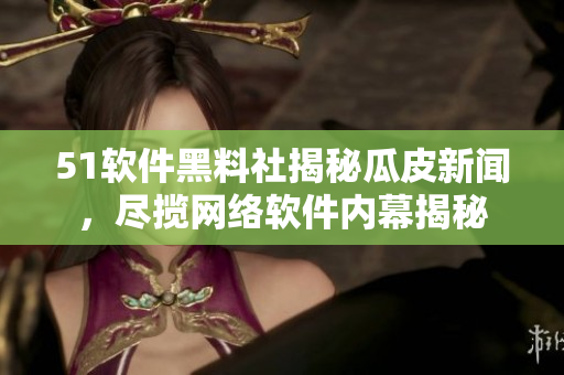 51軟件黑料社揭秘瓜皮新聞，盡攬網(wǎng)絡(luò)軟件內(nèi)幕揭秘
