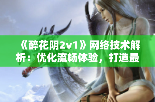 《醉花陰2v1》網(wǎng)絡(luò)技術(shù)解析：優(yōu)化流暢體驗，打造最佳軟件平臺！