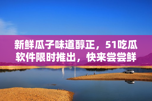 新鮮瓜子味道醇正，51吃瓜軟件限時推出，快來嘗嘗鮮！