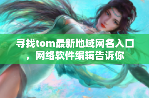 尋找tom最新地域網(wǎng)名入口，網(wǎng)絡(luò)軟件編輯告訴你