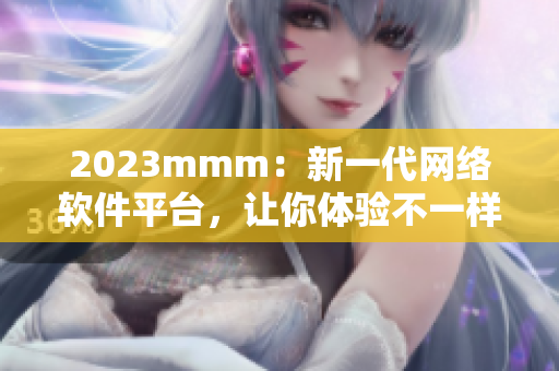 2023mmm：新一代網絡軟件平臺，讓你體驗不一樣的網絡世界！