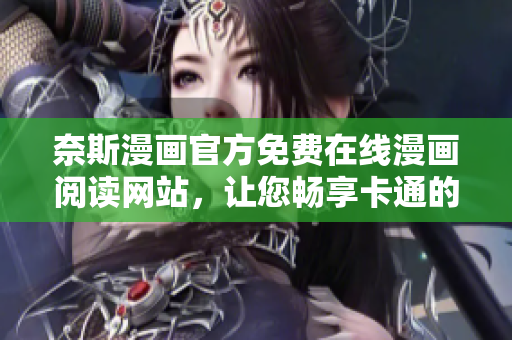 奈斯漫畫官方免費(fèi)在線漫畫閱讀網(wǎng)站，讓您暢享卡通的輕松愉悅體驗(yàn)！