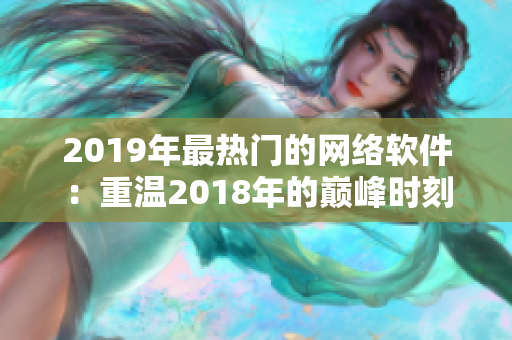 2019年最熱門的網(wǎng)絡(luò)軟件：重溫2018年的巔峰時刻！