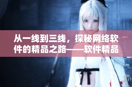 從一線到三線，探秘網(wǎng)絡(luò)軟件的精品之路——軟件精品化發(fā)展探析