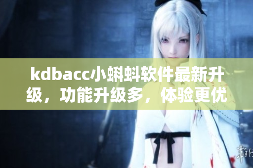 kdbacc小蝌蚪軟件最新升級，功能升級多，體驗更優(yōu)秀