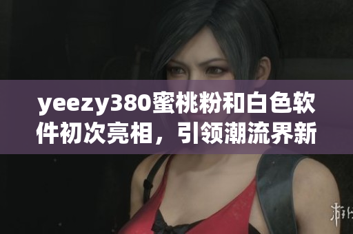 yeezy380蜜桃粉和白色軟件初次亮相，引領(lǐng)潮流界新風(fēng)尚