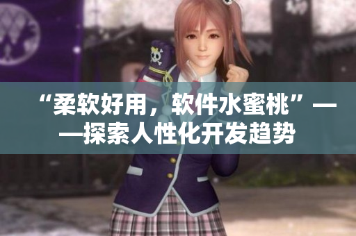 “柔軟好用，軟件水蜜桃”——探索人性化開(kāi)發(fā)趨勢(shì)