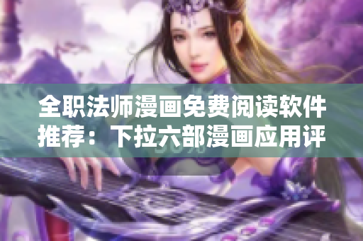 全職法師漫畫免費(fèi)閱讀軟件推薦：下拉六部漫畫應(yīng)用評(píng)測(cè)