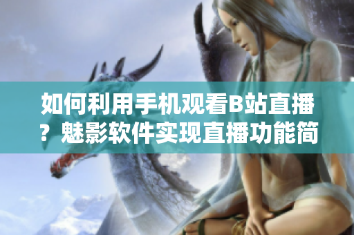 如何利用手機觀看B站直播？魅影軟件實現(xiàn)直播功能簡易教程