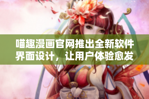 喵趣漫畫官網(wǎng)推出全新軟件界面設(shè)計，讓用戶體驗愈發(fā)暢快！